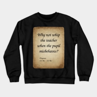 Diogenes, Greek Philosopher. Why not whip the teacher when the pupil misbehaves? Crewneck Sweatshirt